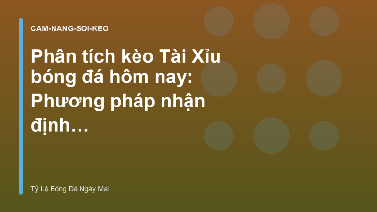 Phân tích kèo Tài Xỉu bóng đá hôm nay: Phương pháp nhận định hiệu quả - Tỷ Lệ Bóng Đá Ngày Mai