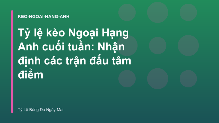 Tỷ lệ kèo Ngoại Hạng Anh cuối tuần: Nhận định các trận đấu tâm điểm